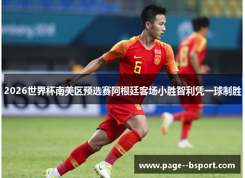 2026世界杯南美区预选赛阿根廷客场小胜智利凭一球制胜