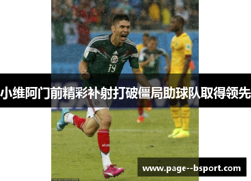 小维阿门前精彩补射打破僵局助球队取得领先